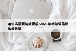 哈尔滨最新防疫要求/2021年哈尔滨最新防疫政策