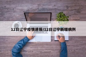 12日辽宁疫情速报/12日辽宁新增病例