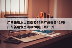 广东新增本土感染者44例广州报告42例/广东新增本土确诊20例广州18例