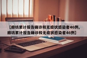 【廊坊累计报告确诊和无症状感染者46例,廊坊累计报告确诊和无症状感染者46例】