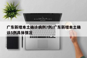 广东新增本土确诊病例7例/广东新增本土确诊5例具体情况