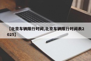 【北京车辆限行时间,北京车辆限行时间表2025】