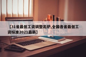 【31省最低工资调整出炉,全国各省最低工资标准2021最新】