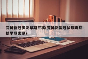 变异新冠肺炎早期症状(变异新型冠状病毒症状早期表现)