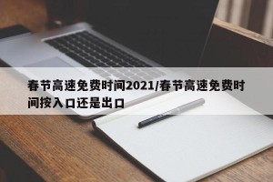 春节高速免费时间2021/春节高速免费时间按入口还是出口