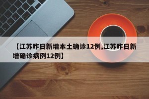 【江苏昨日新增本土确诊12例,江苏昨日新增确诊病例12例】