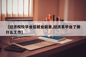 【经济院校毕业后就业前景,经济系毕业了做什么工作】