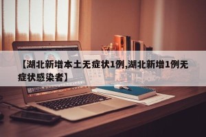 【湖北新增本土无症状1例,湖北新增1例无症状感染者】