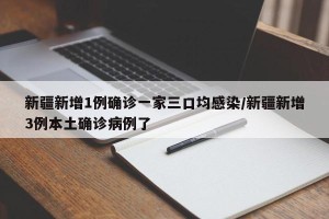 新疆新增1例确诊一家三口均感染/新疆新增3例本土确诊病例了