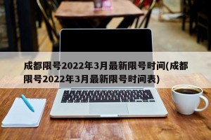 成都限号2022年3月最新限号时间(成都限号2022年3月最新限号时间表)