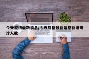 今天疫情最新消息/今天疫情最新消息新增确诊人数