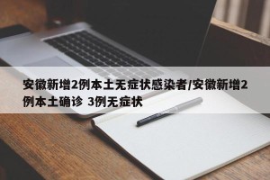 安徽新增2例本土无症状感染者/安徽新增2例本土确诊 3例无症状