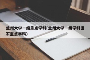 兰州大学一级重点学科(兰州大学一级学科国家重点学科)