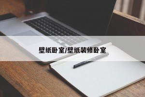 壁纸卧室/壁纸装修卧室