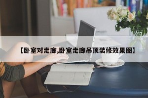 【卧室对走廊,卧室走廊吊顶装修效果图】