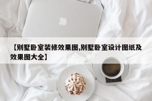 【别墅卧室装修效果图,别墅卧室设计图纸及效果图大全】