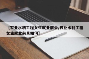 【农业水利工程女生就业前景,农业水利工程女生就业前景如何】