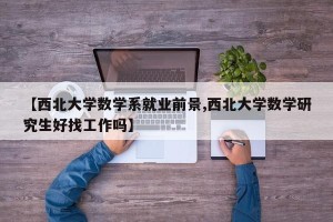 【西北大学数学系就业前景,西北大学数学研究生好找工作吗】