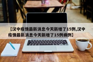 【汉中疫情最新消息今天新增了15例,汉中疫情最新消息今天新增了15例病例】
