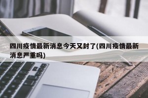 四川疫情最新消息今天又封了(四川疫情最新消息严重吗)