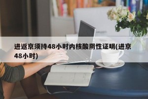进返京须持48小时内核酸阴性证明(进京 48小时)