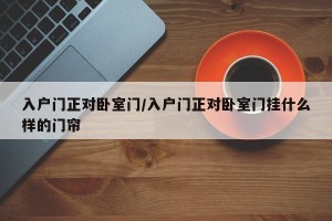 入户门正对卧室门/入户门正对卧室门挂什么样的门帘