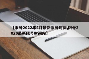 【限号2022年4月最新限号时间,限号2020最新限号时间段】