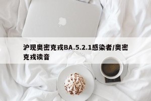 沪现奥密克戎BA.5.2.1感染者/奥密克戎读音