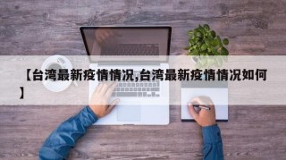【台湾最新疫情情况,台湾最新疫情情况如何】