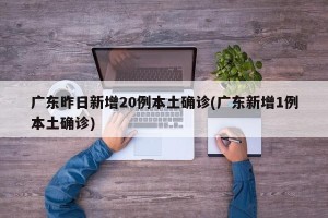 广东昨日新增20例本土确诊(广东新增1例本土确诊)