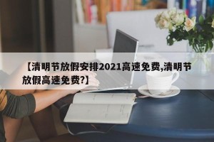 【清明节放假安排2021高速免费,清明节放假高速免费?】