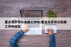 重点大学可以出国工作吗/重点大学可以出国工作吗现在
