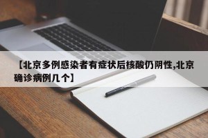【北京多例感染者有症状后核酸仍阴性,北京确诊病例几个】