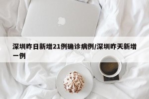 深圳昨日新增21例确诊病例/深圳昨天新增一例