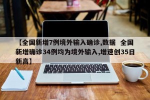【全国新增7例境外输入确诊,数据  全国新增确诊34例均为境外输入,增速创35日新高】