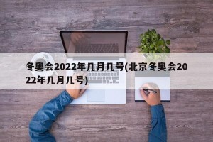 冬奥会2022年几月几号(北京冬奥会2022年几月几号)