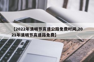 【2022年清明节高速公路免费时间,2021年清明节高速路免费】