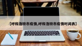 【呼和浩特市疫情,呼和浩特市疫情时间表】