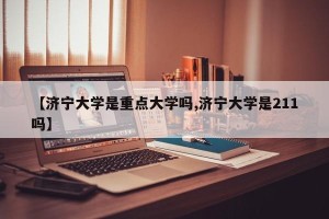 【济宁大学是重点大学吗,济宁大学是211吗】