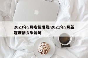 2023年5月疫情爆发/2021年5月新冠疫情会缓解吗