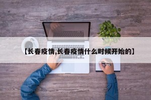 【长春疫情,长春疫情什么时候开始的】
