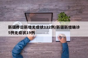 新疆昨日新增无症状122例/新疆新增确诊5例无症状19例