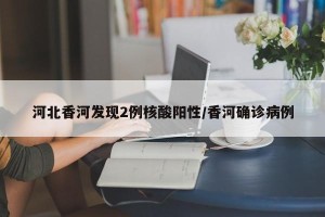 河北香河发现2例核酸阳性/香河确诊病例