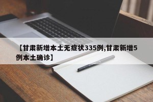 【甘肃新增本土无症状335例,甘肃新增5例本土确诊】