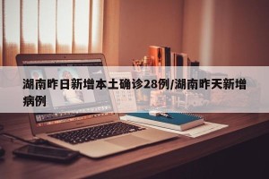 湖南昨日新增本土确诊28例/湖南昨天新增病例