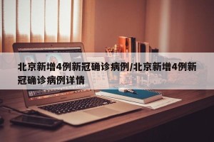 北京新增4例新冠确诊病例/北京新增4例新冠确诊病例详情