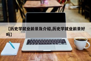 【历史学就业前景及介绍,历史学就业前景好吗】