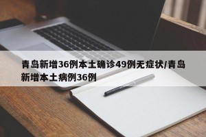 青岛新增36例本土确诊49例无症状/青岛新增本土病例36例