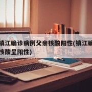 江苏镇江确诊病例父亲核酸阳性(镇江确诊者父亲核酸呈阳性)
