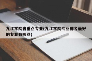九江学院省重点专业(九江学院专业排名最好的专业有哪些)